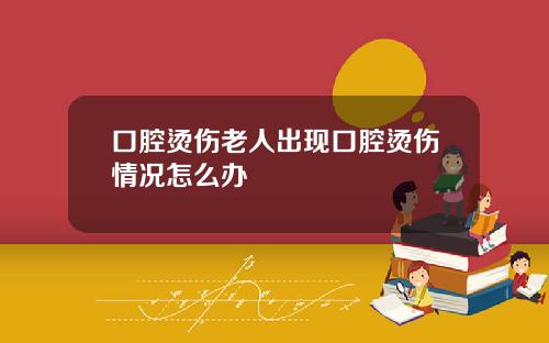 口腔烫伤老人出现口腔烫伤情况怎么办