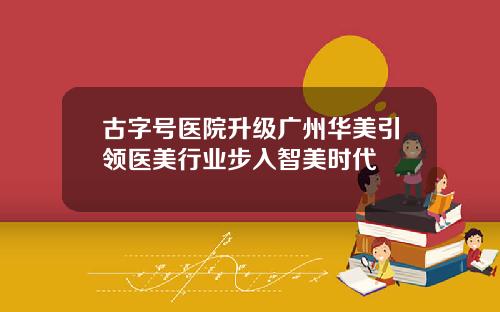 古字号医院升级广州华美引领医美行业步入智美时代