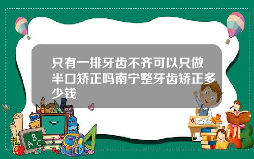 只有一排牙齿不齐可以只做半口矫正吗南宁整牙齿矫正多少钱