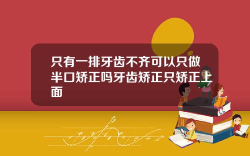 只有一排牙齿不齐可以只做半口矫正吗牙齿矫正只矫正上面