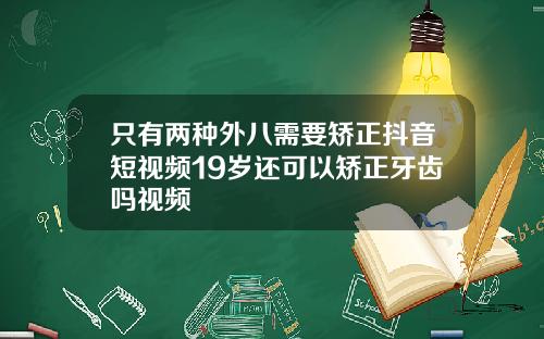 只有两种外八需要矫正抖音短视频19岁还可以矫正牙齿吗视频