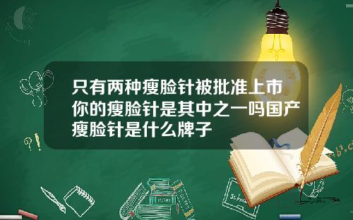 只有两种瘦脸针被批准上市你的瘦脸针是其中之一吗国产瘦脸针是什么牌子