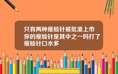 只有两种瘦脸针被批准上市你的瘦脸针是其中之一吗打了瘦脸针口水多