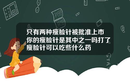 只有两种瘦脸针被批准上市你的瘦脸针是其中之一吗打了瘦脸针可以吃些什么药