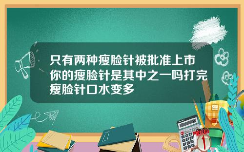 只有两种瘦脸针被批准上市你的瘦脸针是其中之一吗打完瘦脸针口水变多