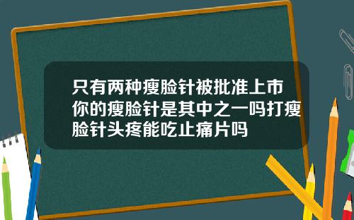 只有两种瘦脸针被批准上市你的瘦脸针是其中之一吗打瘦脸针头疼能吃止痛片吗