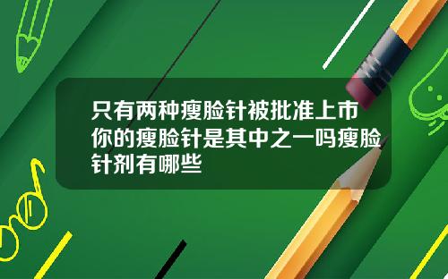只有两种瘦脸针被批准上市你的瘦脸针是其中之一吗瘦脸针剂有哪些