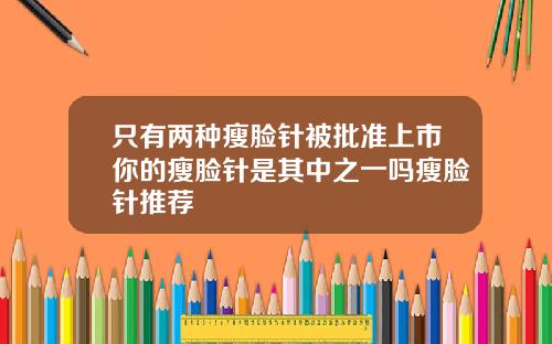 只有两种瘦脸针被批准上市你的瘦脸针是其中之一吗瘦脸针推荐
