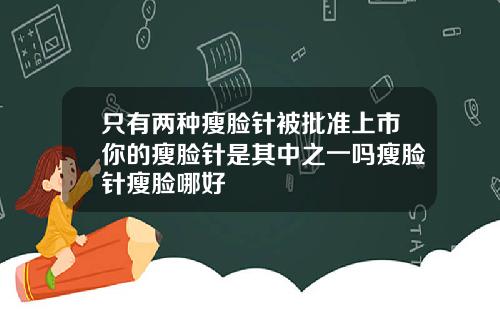 只有两种瘦脸针被批准上市你的瘦脸针是其中之一吗瘦脸针瘦脸哪好