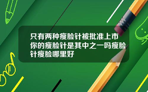 只有两种瘦脸针被批准上市你的瘦脸针是其中之一吗瘦脸针瘦脸哪里好