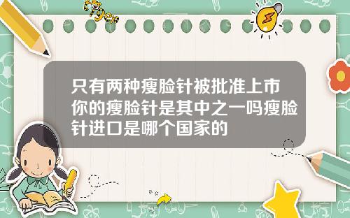 只有两种瘦脸针被批准上市你的瘦脸针是其中之一吗瘦脸针进口是哪个国家的
