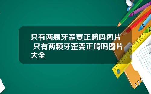 只有两颗牙歪要正畸吗图片 只有两颗牙歪要正畸吗图片大全