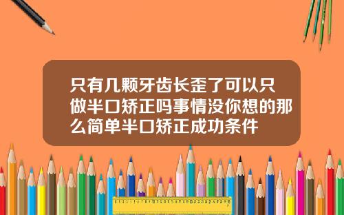 只有几颗牙齿长歪了可以只做半口矫正吗事情没你想的那么简单半口矫正成功条件