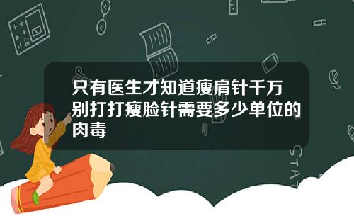 只有医生才知道瘦肩针千万别打打瘦脸针需要多少单位的肉毒