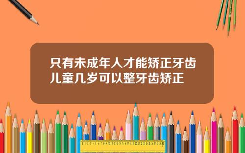 只有未成年人才能矫正牙齿儿童几岁可以整牙齿矫正