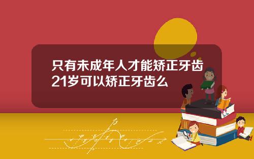 只有未成年人才能矫正牙齿21岁可以矫正牙齿么