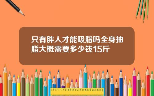 只有胖人才能吸脂吗全身抽脂大概需要多少钱15斤