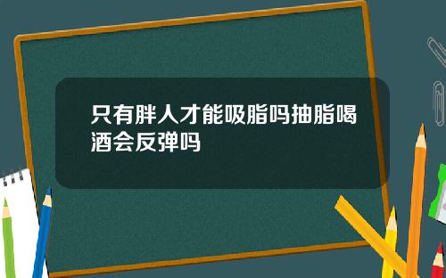 只有胖人才能吸脂吗抽脂喝酒会反弹吗