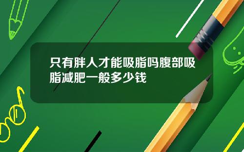 只有胖人才能吸脂吗腹部吸脂减肥一般多少钱