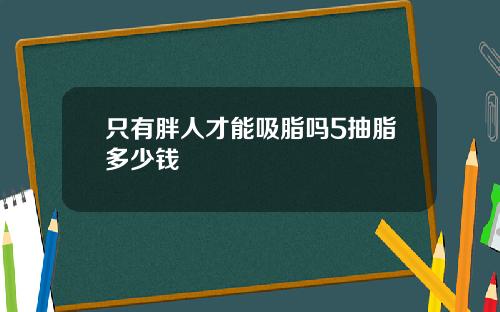 只有胖人才能吸脂吗5抽脂多少钱