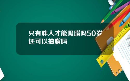 只有胖人才能吸脂吗50岁还可以抽脂吗