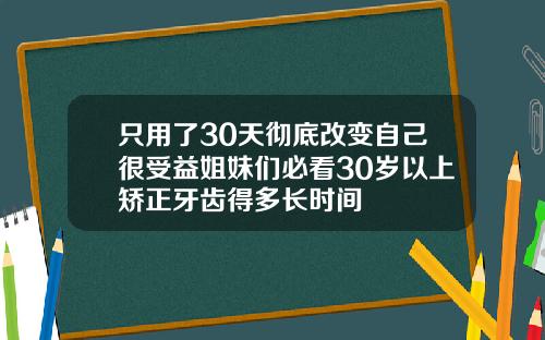 只用了30天彻底改变自己很受益姐妹们必看30岁以上矫正牙齿得多长时间