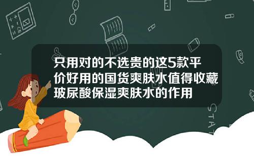 只用对的不选贵的这5款平价好用的国货爽肤水值得收藏玻尿酸保湿爽肤水的作用