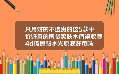 只用对的不选贵的这5款平价好用的国货爽肤水值得收藏4d玻尿酸水光原液好用吗