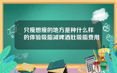 只瘦想瘦的地方是种什么样的体验吸脂减啤酒肚吸脂费用