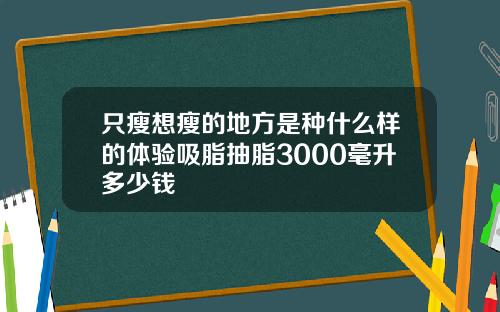 只瘦想瘦的地方是种什么样的体验吸脂抽脂3000毫升多少钱