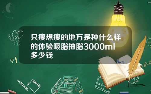 只瘦想瘦的地方是种什么样的体验吸脂抽脂3000ml多少钱