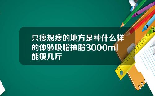 只瘦想瘦的地方是种什么样的体验吸脂抽脂3000ml能瘦几斤