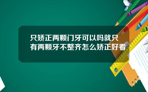 只矫正两颗门牙可以吗就只有两颗牙不整齐怎么矫正好看