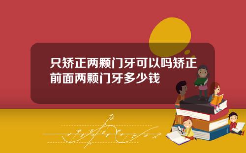 只矫正两颗门牙可以吗矫正前面两颗门牙多少钱