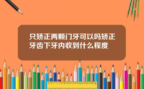 只矫正两颗门牙可以吗矫正牙齿下牙内收到什么程度