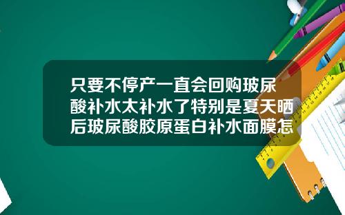 只要不停产一直会回购玻尿酸补水太补水了特别是夏天晒后玻尿酸胶原蛋白补水面膜怎么样