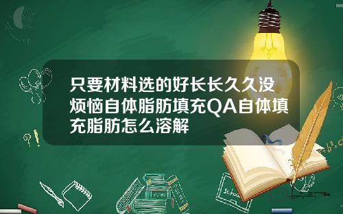 只要材料选的好长长久久没烦恼自体脂肪填充QA自体填充脂肪怎么溶解