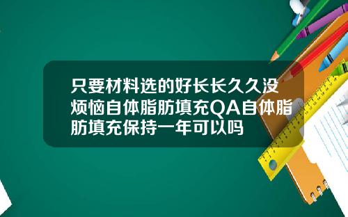 只要材料选的好长长久久没烦恼自体脂肪填充QA自体脂肪填充保持一年可以吗