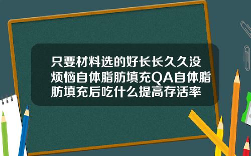 只要材料选的好长长久久没烦恼自体脂肪填充QA自体脂肪填充后吃什么提高存活率