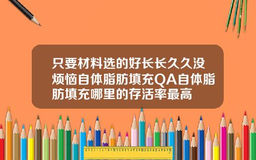 只要材料选的好长长久久没烦恼自体脂肪填充QA自体脂肪填充哪里的存活率最高