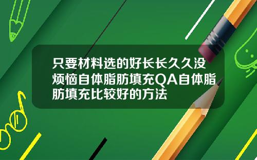 只要材料选的好长长久久没烦恼自体脂肪填充QA自体脂肪填充比较好的方法