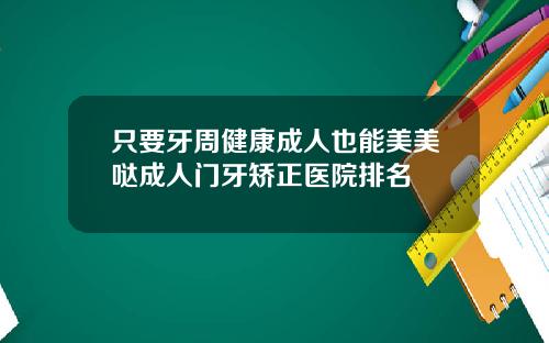 只要牙周健康成人也能美美哒成人门牙矫正医院排名
