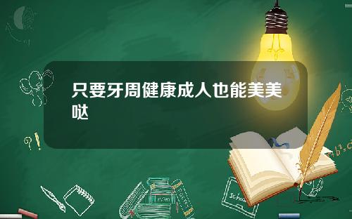 只要牙周健康成人也能美美哒