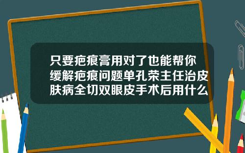 只要疤痕膏用对了也能帮你缓解疤痕问题单孔荣主任治皮肤病全切双眼皮手术后用什么疤痕膏最好