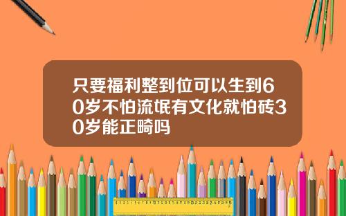 只要福利整到位可以生到60岁不怕流氓有文化就怕砖30岁能正畸吗