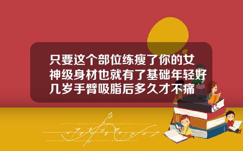 只要这个部位练瘦了你的女神级身材也就有了基础年轻好几岁手臂吸脂后多久才不痛