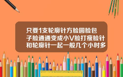 只要1支轮廓针方脸圆脸包子脸通通变成小V脸打瘦脸针和轮廓针一起一般几个小时多久打完