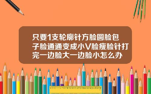 只要1支轮廓针方脸圆脸包子脸通通变成小V脸瘦脸针打完一边脸大一边脸小怎么办