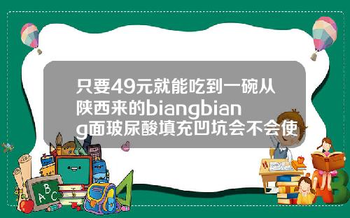 只要49元就能吃到一碗从陕西来的biangbiang面玻尿酸填充凹坑会不会使凹坑长平