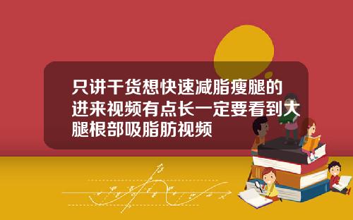 只讲干货想快速减脂瘦腿的进来视频有点长一定要看到大腿根部吸脂肪视频